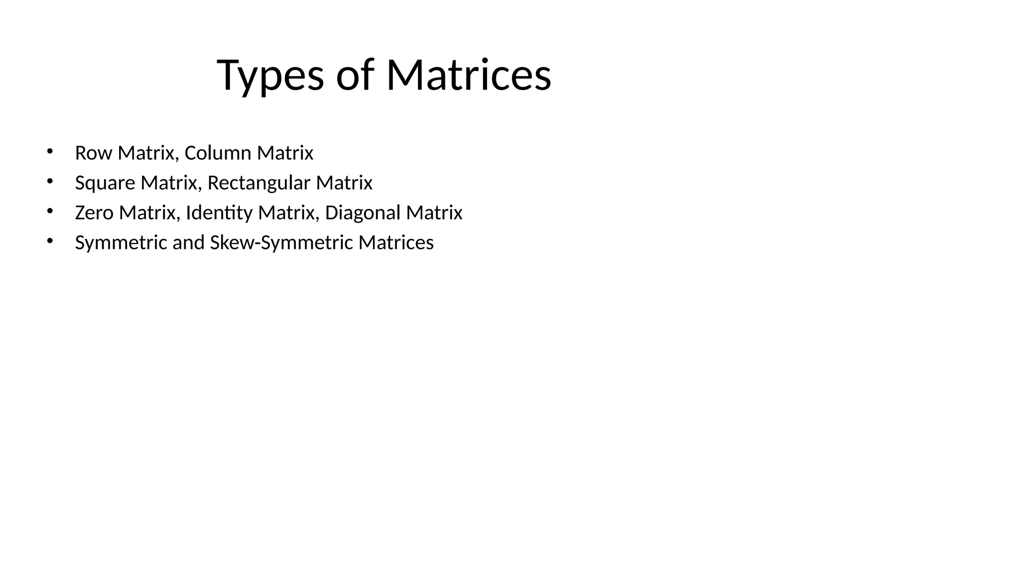 Types of Matrices
• Row Matrix, Column Matrix
• Square Matrix, Rectangular Matrix
• Zero Matrix, Identity Matrix, Diagonal Matrix
• Symmetric and Skew-Symmetric Matrices
 