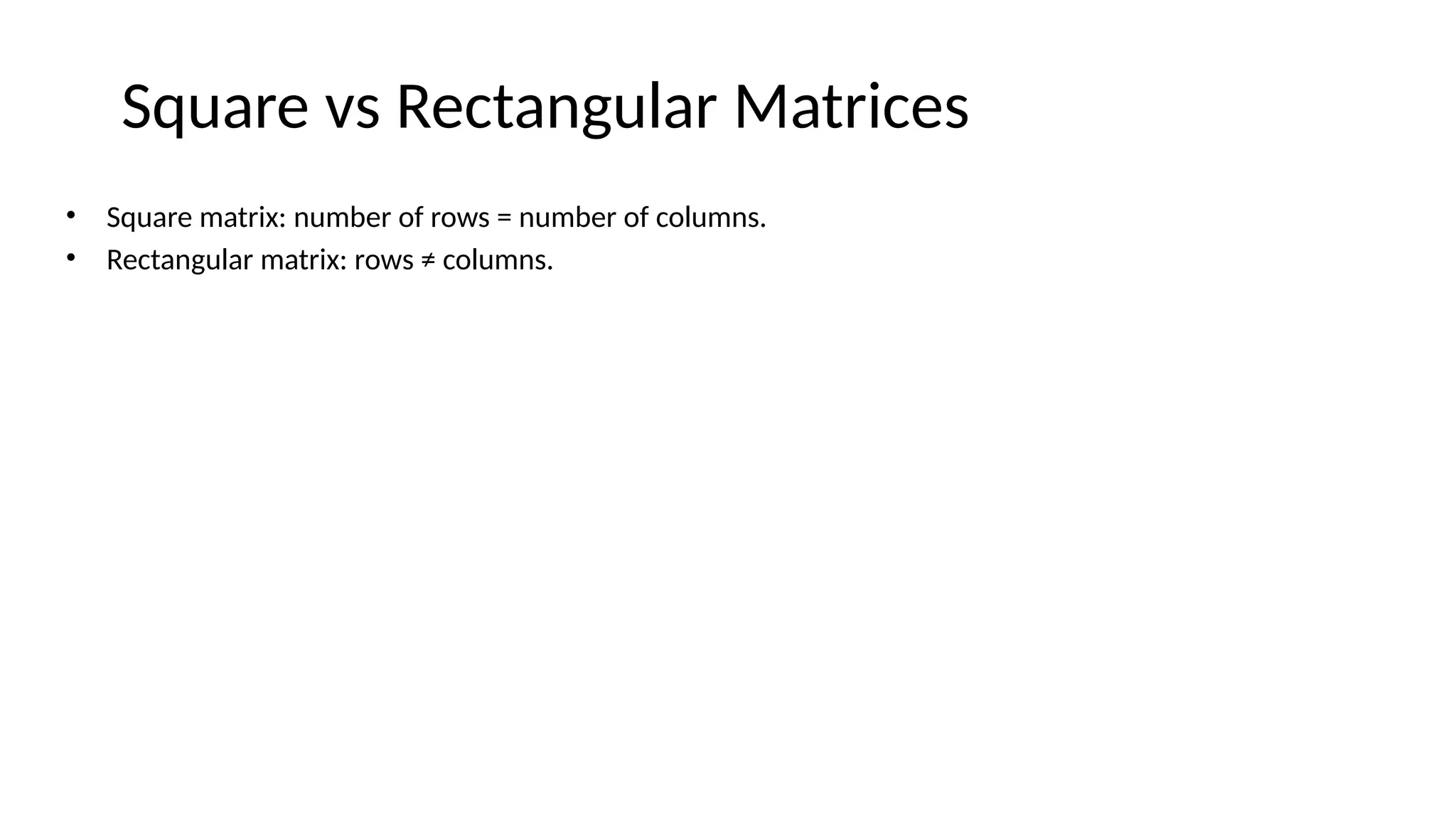 Square vs Rectangular Matrices
• Square matrix: number of rows = number of columns.
• Rectangular matrix: rows ≠ columns.
 