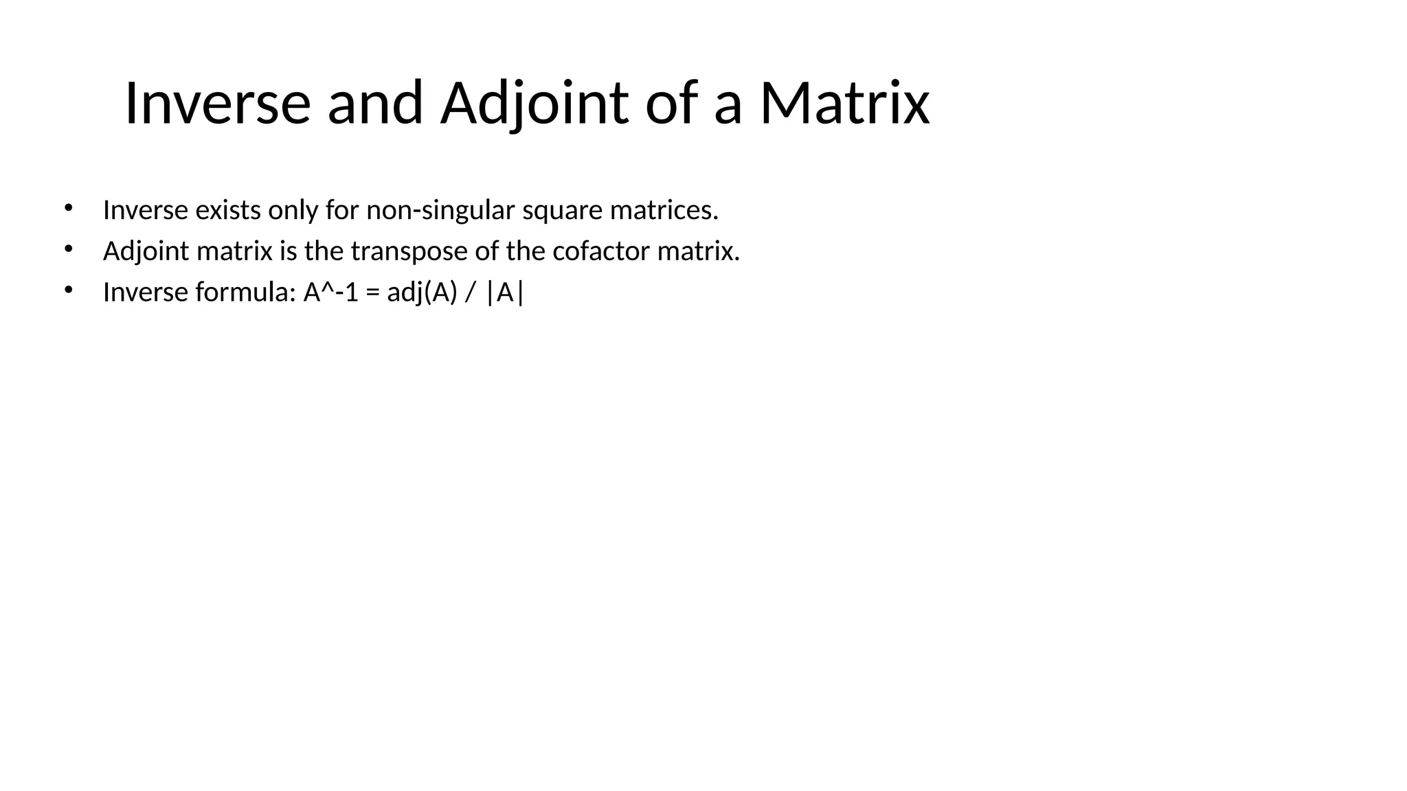 Inverse and Adjoint of a Matrix
• Inverse exists only for non-singular square matrices.
• Adjoint matrix is the transpose of the cofactor matrix.
• Inverse formula: A^-1 = adj(A) / |A|
 