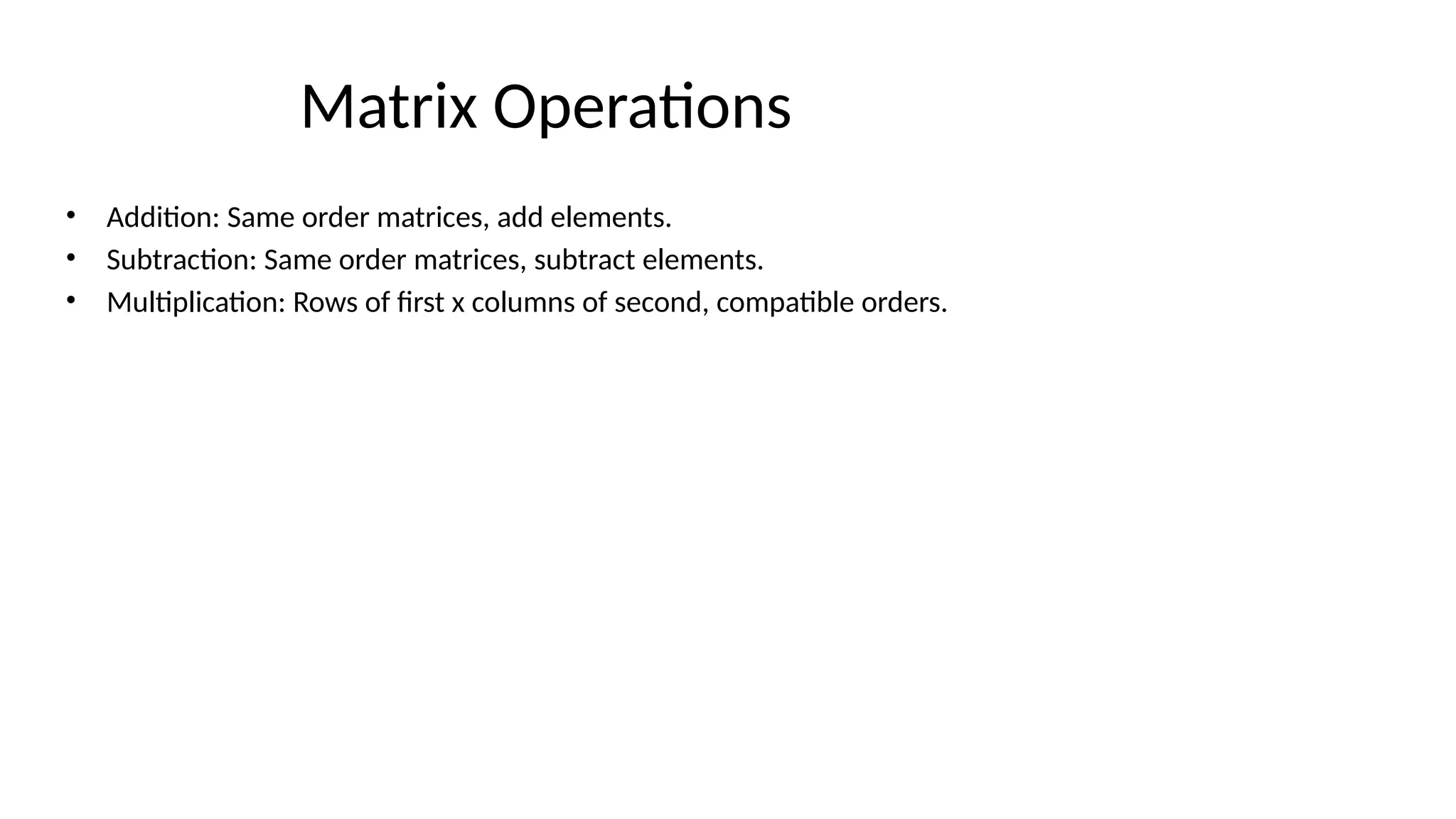 Matrix Operations
• Addition: Same order matrices, add elements.
• Subtraction: Same order matrices, subtract elements.
• Multiplication: Rows of first x columns of second, compatible orders.
 