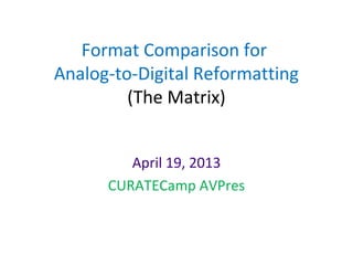 Format Comparison for
Analog-to-Digital Reformatting
(The Matrix)
April 19, 2013
CURATECamp AVPres
 