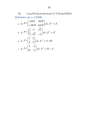 18
18. กําหนดให I เปนเมตริกซเอกลักษณ 2 2× ขอใดตอไปนี้ไมจริง
[Entrance คณิต กข. ป 2528]
ก. ถา
cos sin
sin cos
A
θ θ
θ θ
⎛ ⎞
= ⎜ ⎟
−⎝ ⎠
แลว 1 t
A A−
=
ข. ถา
1 31
2 3 1
A
⎛ ⎞−
= ⎜ ⎟
⎜ ⎟− −⎝ ⎠
แลว 1 2
A A−
=
ค. ถา
1 2
2 3
A
⎛ ⎞
= ⎜ ⎟
⎝ ⎠
แลว 1
4A A I−
= −
ง. ถา
1 1
0 2
A
−⎛ ⎞
= ⎜ ⎟
⎝ ⎠
แลว 1
3A I A−
= −
 