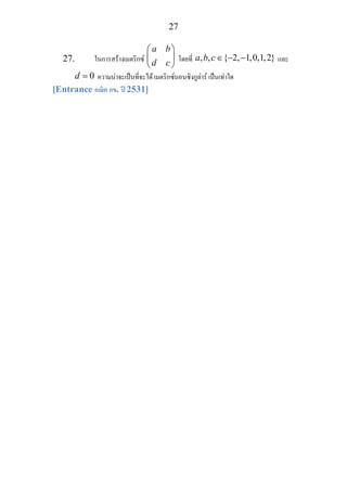 27
27. ในการสรางเมตริกซ
a b
d c
⎛ ⎞
⎜ ⎟
⎝ ⎠
โดยที่ , , { 2, 1,0,1,2}a b c∈ − − และ
0d = ความนาจะเปนที่จะได เมตริกซนอนซิงกูลาร เปนเทาใด
[Entrance คณิต กข. ป 2531]
 
