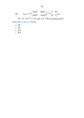 32
32. กําหนด
cos sin 1 0
,
sin cos 0 1
A I
θ θ
θ θ
⎛ ⎞ ⎛ ⎞
= =⎜ ⎟ ⎜ ⎟
−⎝ ⎠ ⎝ ⎠
และ
2 1 2
( ) 2B A A I−
= + + ดังนั้น
1 2
( )A B−
มีคาเทากับขอใดตอไปนี้
[Entrance คณิต กข. ป 2533]
ก. 2I
ข. 4I
ค. 4A
ง. 8A
 