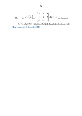 54
54. ถา 3 3
0
1 2 0 ,det 1
1 1
ij
x y
A a A
x
×
⎛ ⎞
⎜ ⎟⎡ ⎤= = =⎣ ⎦ ⎜ ⎟
⎜ ⎟− −⎝ ⎠
และ โคแฟคเตอร
21 3a = แลว det( )A I+ เทากับเทาใด (เมื่อ I เปนเมตริกซเอกลักษณขนาด 3x3)
[Entrance คณิต 1- มีนาคม ป 2542]
 