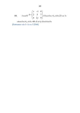 60
60. กําหนดให
1 6
2 5 7
4 2 9
x
A
y
−⎛ ⎞
⎜ ⎟
= ⎜ ⎟
⎜ ⎟
⎝ ⎠
ถาไมเนอรของ 32a เทากับ 23 และ โค
แฟคเตอรของ 23a เทากับ -44 แลว x+y มีคาเทากับเทาใด
[Entrance คณิต 1- มีนาคม ป 2544]
 