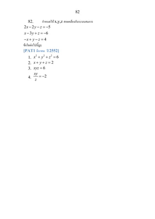 82
82. กําหนดให x,y,z สอดคลองกับระบบสมการ
2 2 5
3 6
4
x y z
x y z
x y z
− − = −
− + = −
− + − =
ขอใดตอไปนี้ถูก
[PAT1 มีนาคม ป 2552]
1.
2 2 2
6x y z+ + =
2. 2x y z+ + =
3. 6xyz =
4. 2
xy
z
= −
 