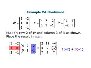 Example 2A Continued




Multiply row 2 of W and column 3 of X as shown.
Place the result in wx23.



                                  1(–2) + 0(–1)
 