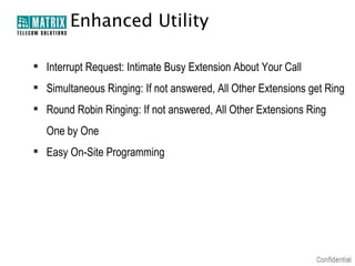 Enhanced Utility
 Interrupt Request: Intimate Busy Extension About Your Call
 Simultaneous Ringing: If not answered, All Other Extensions get Ring
 Round Robin Ringing: If not answered, All Other Extensions Ring
One by One
 Easy On-Site Programming

 