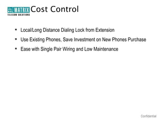 Cost Control
 Local/Long Distance Dialing Lock from Extension
 Use Existing Phones, Save Investment on New Phones Purchase
 Ease with Single Pair Wiring and Low Maintenance

 