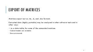 EXPORT OF MATRICES
Matrices export out as .txt, .xl, and .xlsx formats
Extracted data (highly portable) may be analyzed in other software tools and in
other ways
~ to a data table, for some of the autocoded matrices:
 Column headers are variables
 Rows are records
50
 