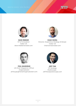 2 3
CHAD VAVRA
Director, Experience Strategy & Design
Isobar US
chad.vavra@isobar.com
DAVE MEEKER
VP of Innovation
Isobar US
dave.meeker@isobar.com
JEFF TAN
VP Strategy
Posterscope
Jeff.Tan@posterscope.com
D E N T S U A E G I S T E C H M AT R I X
PHIL GAUGHRAN
US Chief Integration Officer
mcgarrybowen
philip.gaughran@mcgarrybowen.com
 