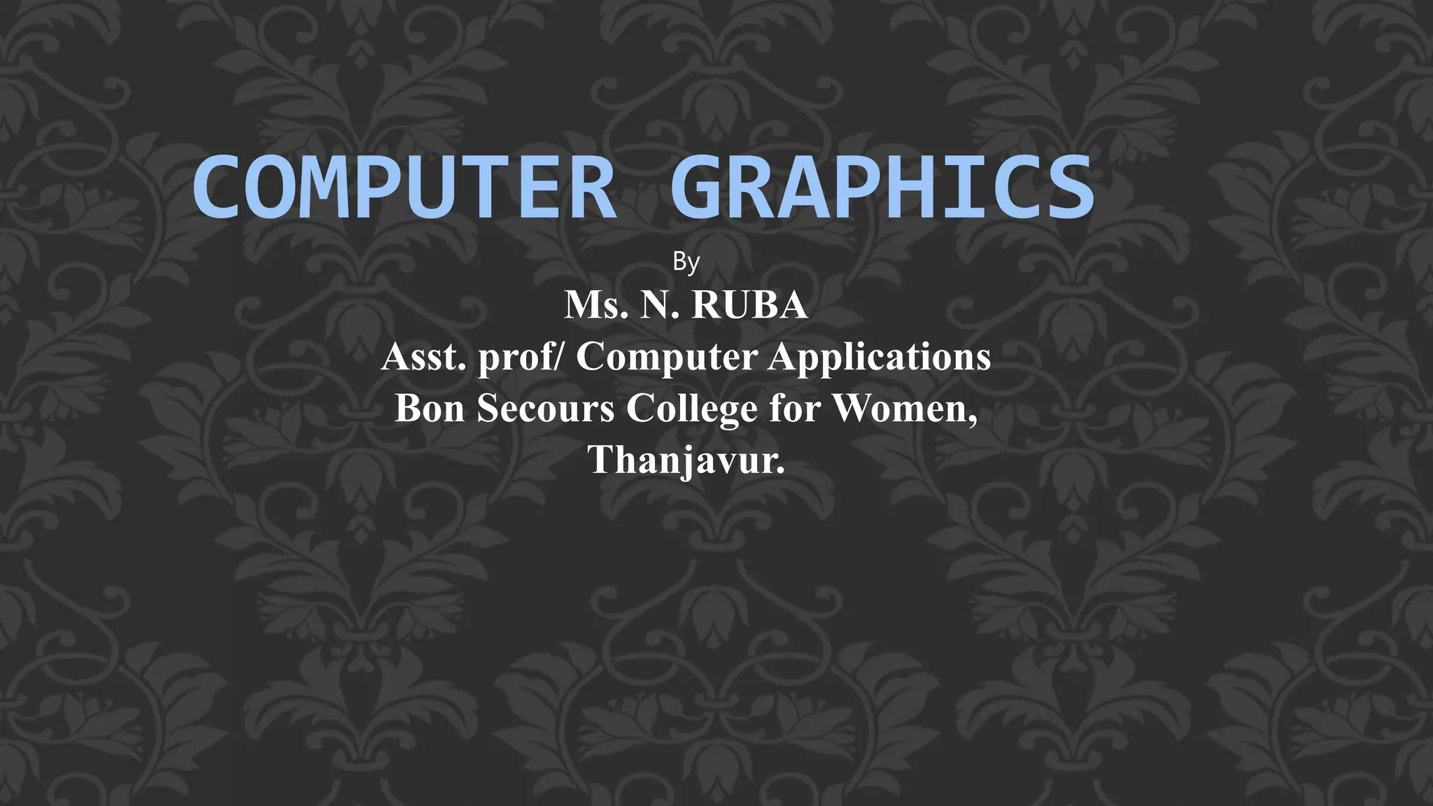 COMPUTER GRAPHICS
By
Ms. N. RUBA
Asst. prof/ Computer Applications
Bon Secours College for Women,
Thanjavur.
 