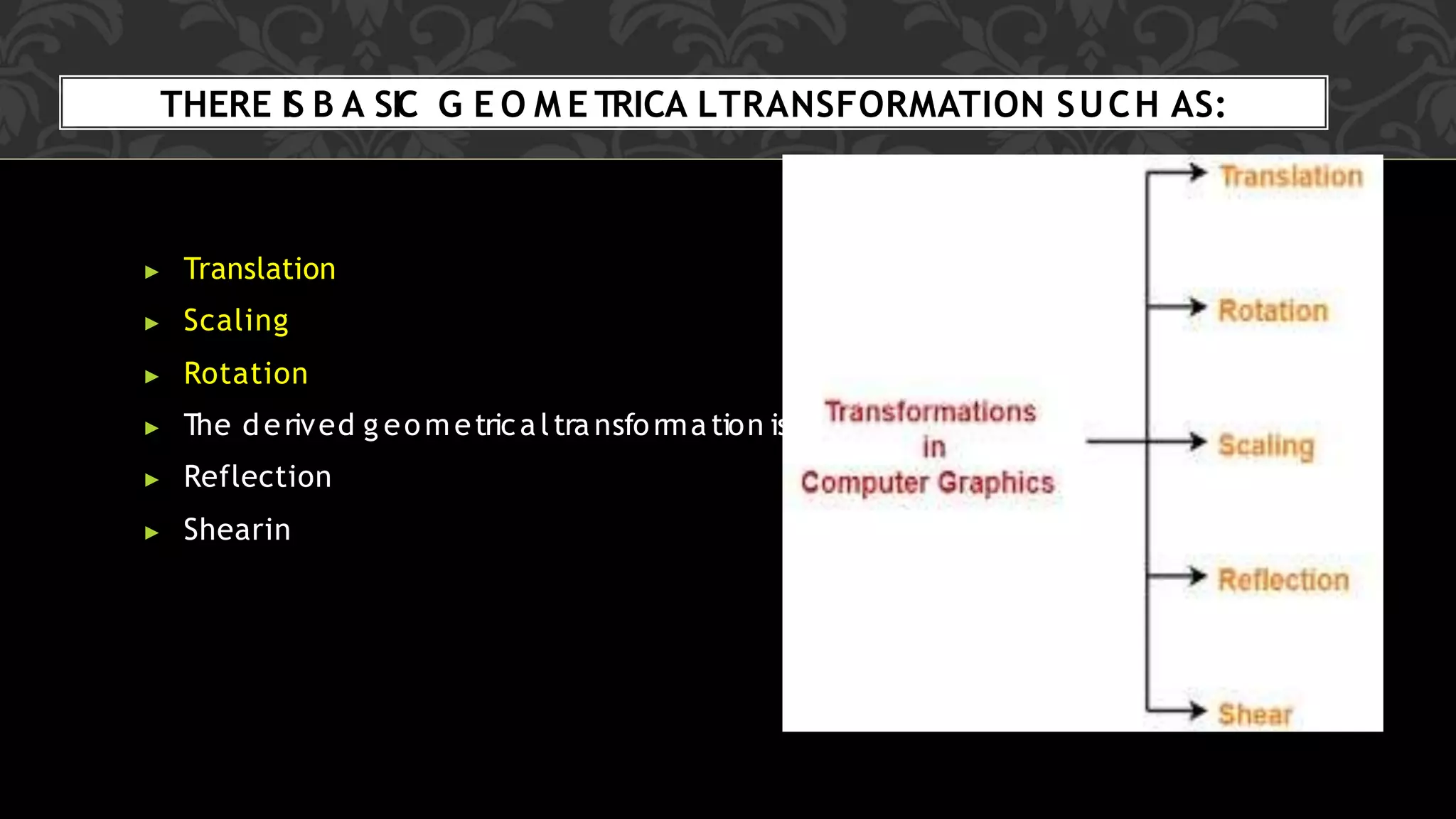 THERE IS B A SIC G E O M E TRICA LTRANSFORMATION SUCH AS:
▶ Translation
▶ Scaling
▶ Rotation
▶ The derived g eometricaltra nsformation is:
▶ Reflection
▶ Shearin
 