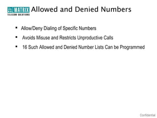 Allowed and Denied Numbers

 Allow/Deny Dialing of Specific Numbers
 Avoids Misuse and Restricts Unproductive Calls
 16 Such Allowed and Denied Number Lists Can be Programmed
 