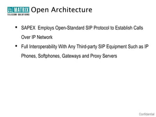 Open Architecture

 SAPEX Employs Open-Standard SIP Protocol to Establish Calls
   Over IP Network
 Full Interoperability With Any Third-party SIP Equipment Such as IP
   Phones, Softphones, Gateways and Proxy Servers
 