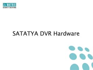 Technical Specifications
Model→

SATATYA DVR8E

SATATYA DVR8S

SATATYA DVR8P

Front Panel

No

Yes

Yes

Video Output

1 Main, 1 VGA

1 Main, 1 Spot, 1
VGA

1 Main, 1 Spot, 1
VGA, 1 HDMI

Audio Output

1 Channel, BNC

1 Channel, BNC

1 Channel, BNC

Alarm Output

No

Yes

Yes

Image Resolution

CIF Real Time

CIF Real Time

CIF Real Time

Synchronous
Playback

4

8

8

Backup

Manual Backup to
USB

Manual and
Scheduled Backup to
USB/FTP

Manual and
Scheduled Backup to
USB/FTP

SATA Ports
(2 TB Each)

1

2

2

USB Ports

2

1

1

 