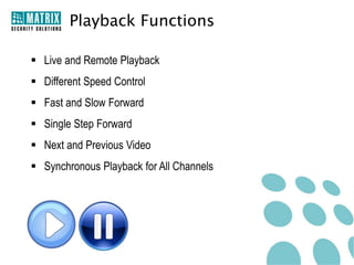 Access to SATATYA DVR
• Access Live or Recorded Video
• Up to 10 Concurrent Login Sessions

• Authorized User can Access Video through
 SATATYA CMS
 SATATYA Web Client
 SATATYA Mobile Viewer (MV)

CMS

Web
Client

MV

 