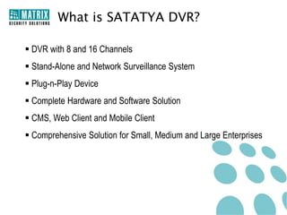 Benefits of DVR System
• Provides Enhanced Security Round the Clock
• Reduce Cost of Security Personal
• Theft Reduction
• Increases Productivity
• Comprehensive End-to-End Surveillance

 