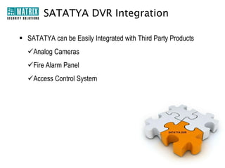 Why SATATYA DVR?
Remote Monitoring Using
Advance CMS, Web Client
and Mobile Viewer

Flexibly Record either
Manually, Continuously, Sc
heduled, Motion, Alarm
and Event based

Synchronous Playback of
All Channels

Link One Audio Channel
with Multiple Video
Channels

Dual Streaming

Pentaplex Functions

 