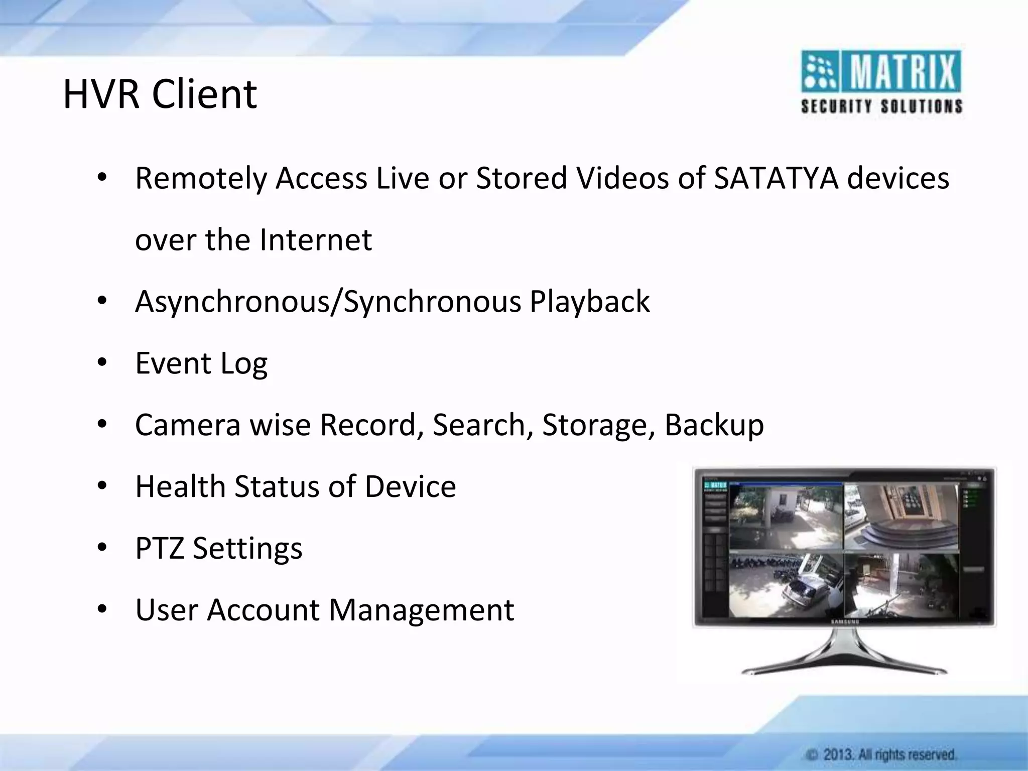 HVR Client
• Remotely Access Live or Stored Videos of SATATYA devices
over the Internet
• Asynchronous/Synchronous Playback
• Event Log
• Camera wise Record, Search, Storage, Backup
• Health Status of Device
• PTZ Settings

• User Account Management

 