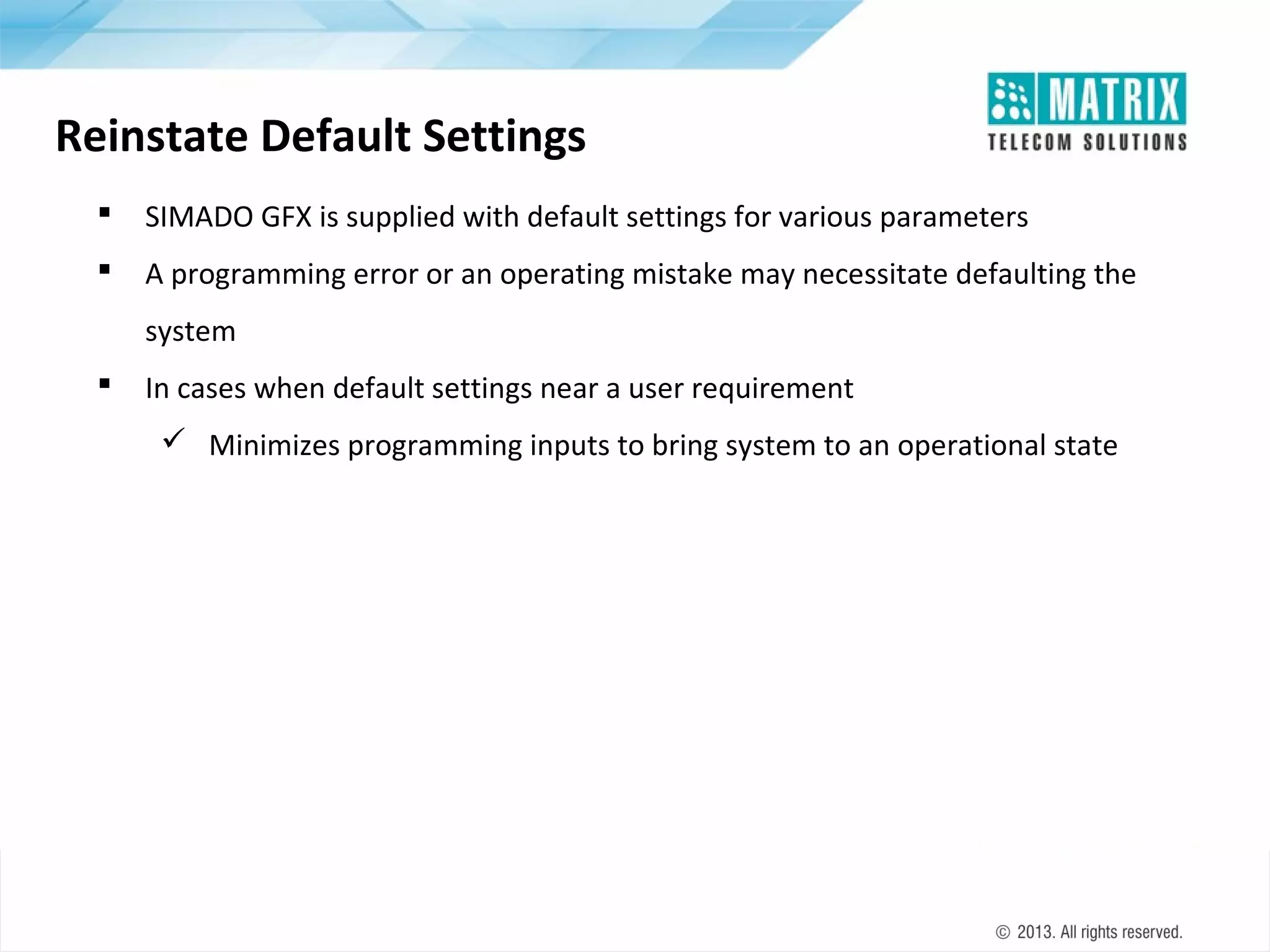 Reinstate Default Settings


SIMADO GFX is supplied with default settings for various parameters



A programming error or an operating mistake may necessitate defaulting the
system



In cases when default settings near a user requirement
 Minimizes programming inputs to bring system to an operational state

 