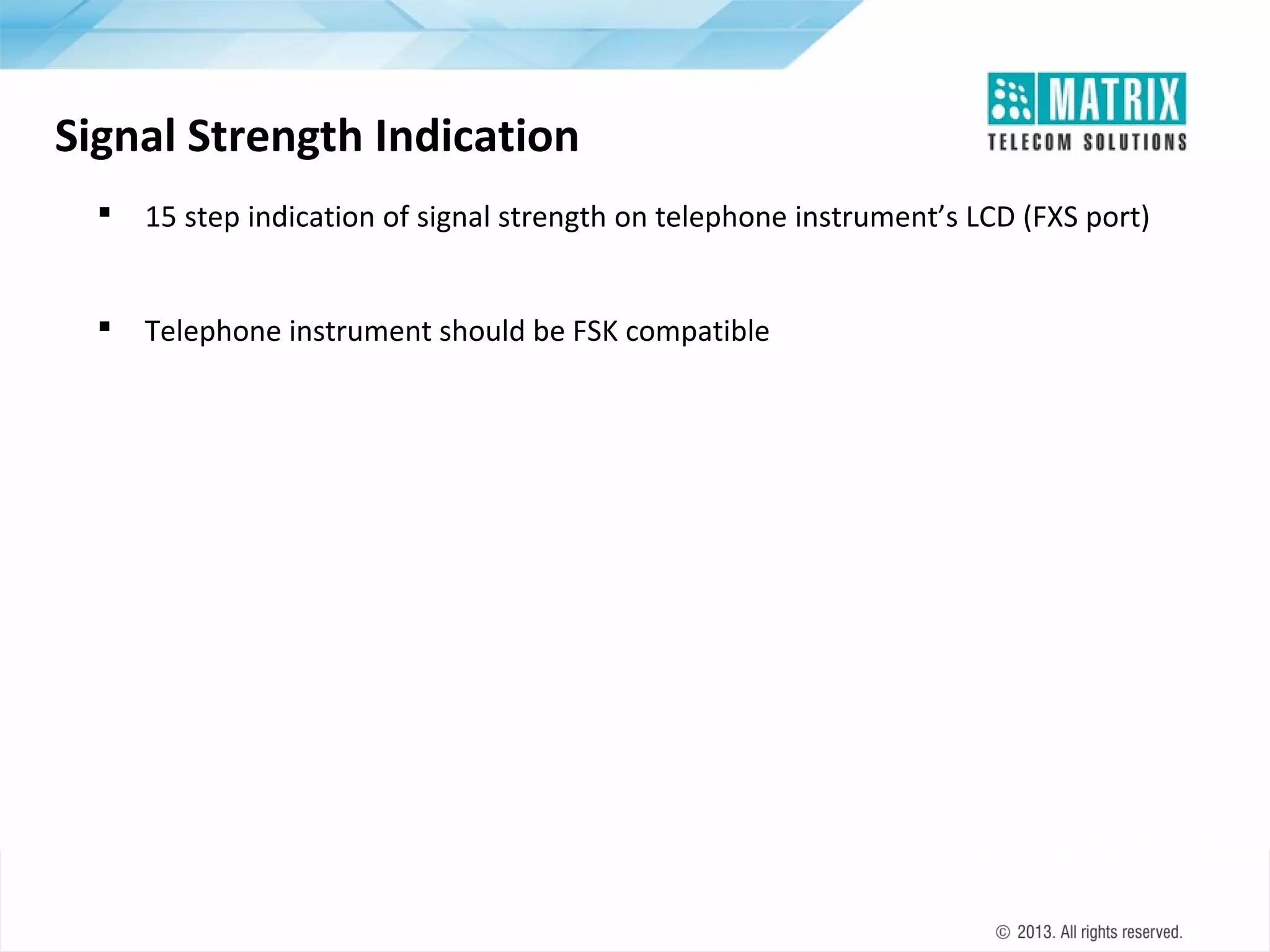 Signal Strength Indication


15 step indication of signal strength on telephone instrument’s LCD (FXS port)



Telephone instrument should be FSK compatible

 