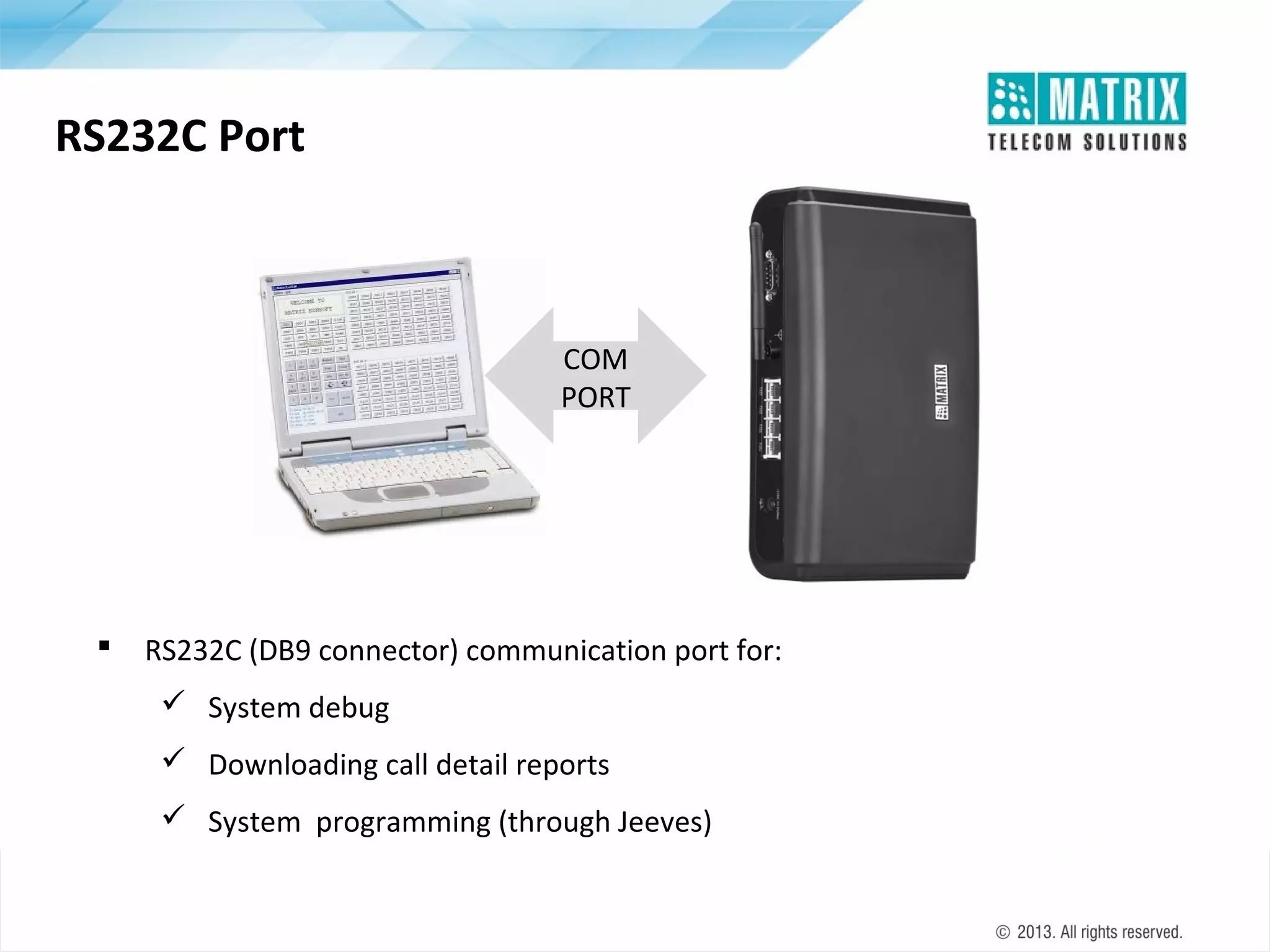 RS232C Port

COM
PORT



RS232C (DB9 connector) communication port for:
 System debug
 Downloading call detail reports
 System programming (through Jeeves)

 