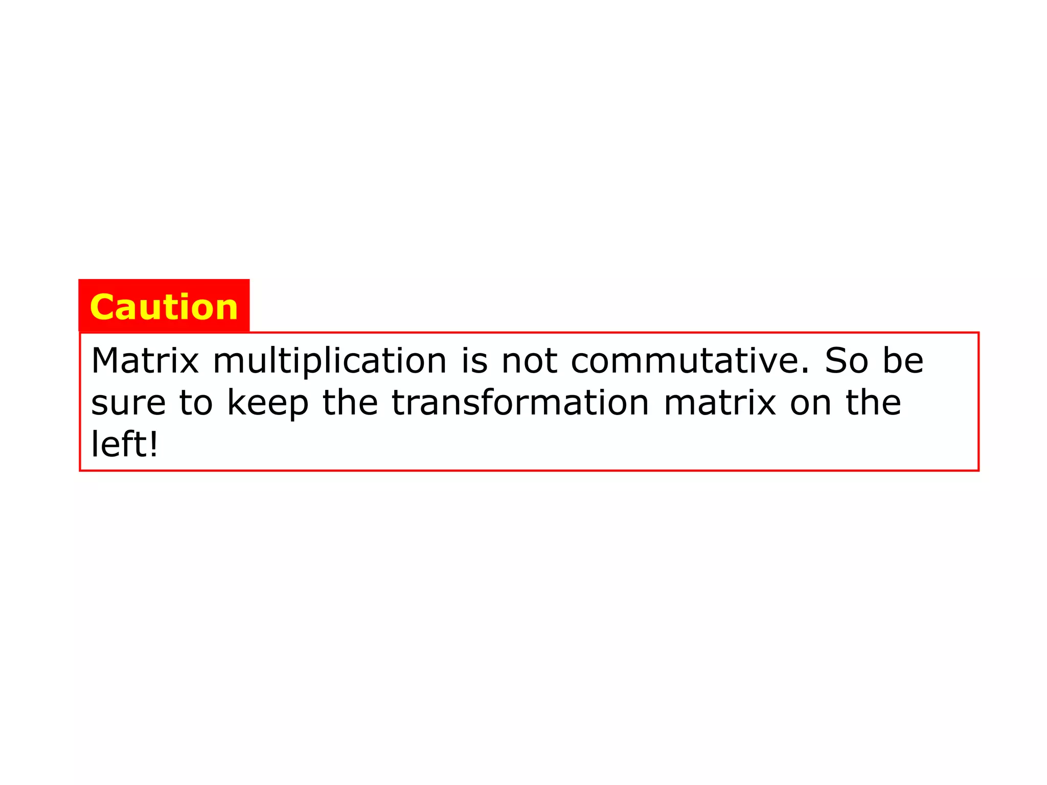 Caution
Matrix multiplication is not commutative. So be
sure to keep the transformation matrix on the
left!
 