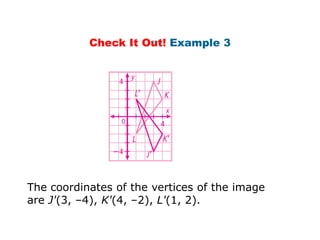 Check It Out! Example 3




The coordinates of the vertices of the image
are J'(3, –4), K'(4, –2), L'(1, 2).
 
