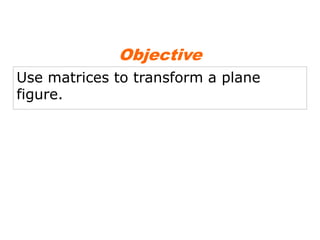Objective
Use matrices to transform a plane
figure.
 