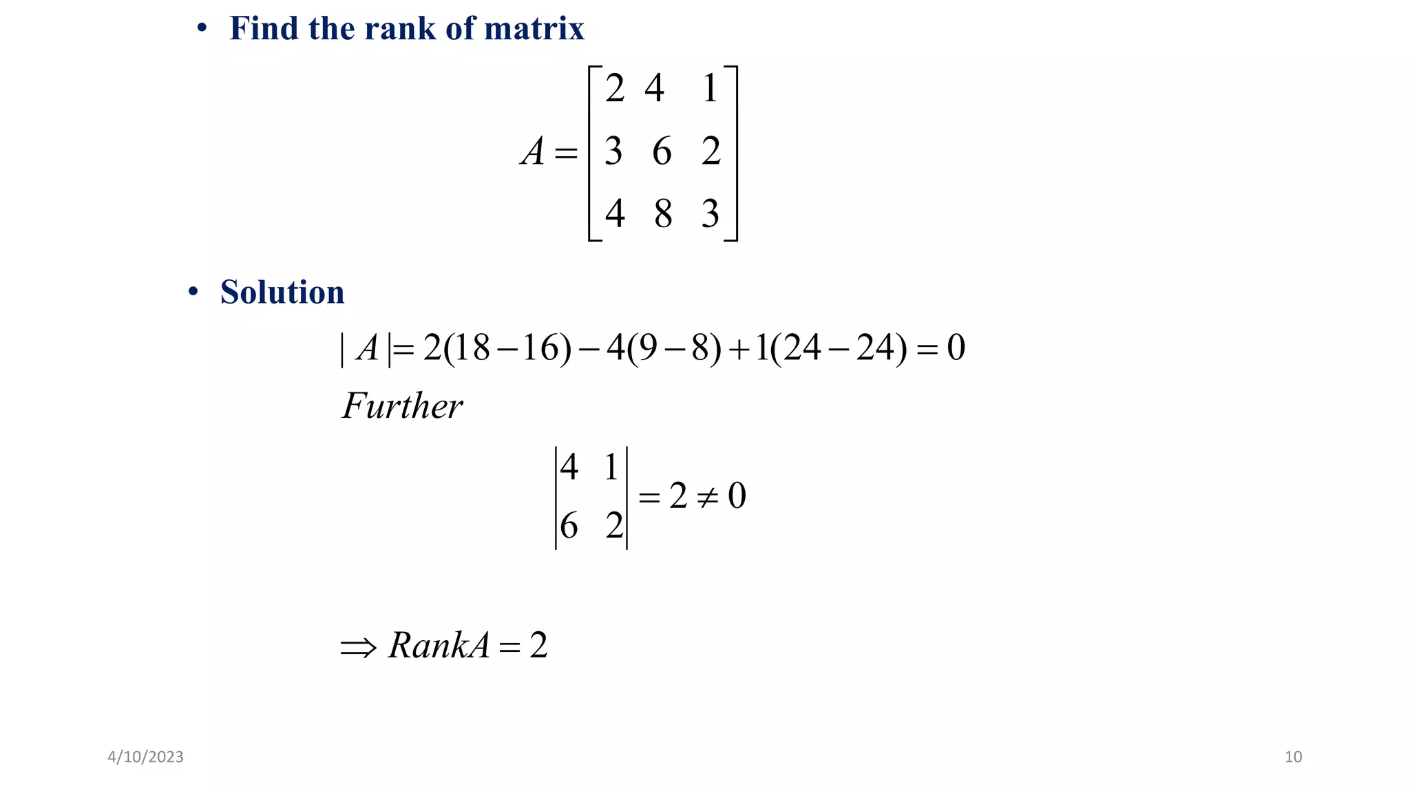 4/10/2023 10
• Find the rank of matrix











3
8
4
2
6
3
1
4
2
A
2
0
2
2
6
1
4
0
)
24
24
(
1
)
8
9
(
4
)
16
18
(
2
|
|











RankA
Further
A
• Solution
 
