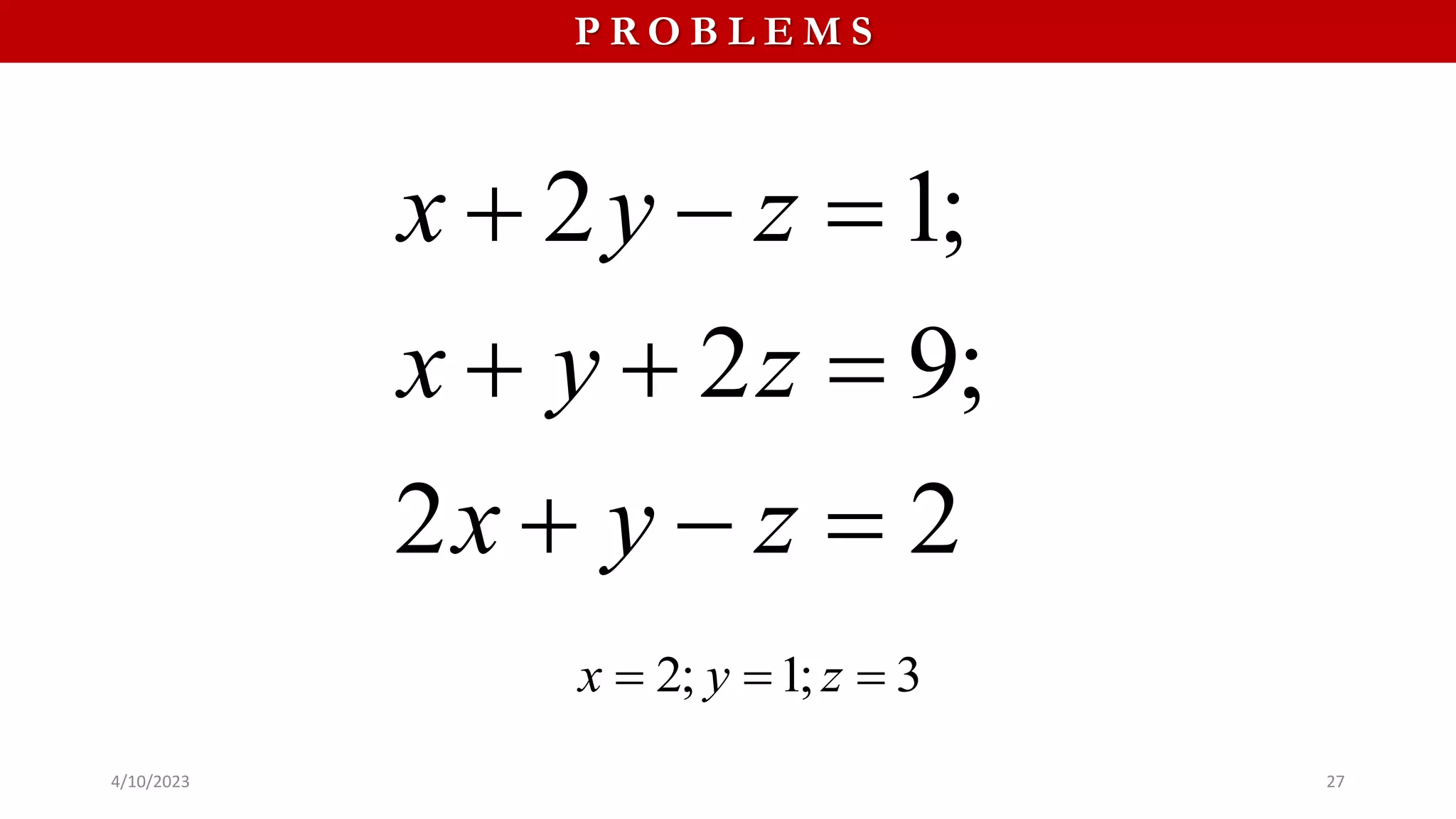 4/10/2023 27
P R O B L E M S
2 1;
2 9;
2 2
x y z
x y z
x y z
  
  
  
2; 1; 3
x y z
  
 