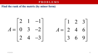 4/10/2023 16
Find the rank of the matrix (by minor form)
P R O B L E M S
2 1 1
0 3 2
2 4 3
A

 
 
 
 
 

 
1 2 3
2 4 6
3 6 9
A
 
 
  
 
 
 