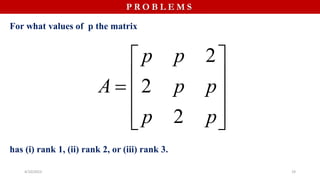 4/10/2023 19
P R O B L E M S
For what values of p the matrix
has (i) rank 1, (ii) rank 2, or (iii) rank 3.
2
2
2
p p
A p p
p p
 
 
  
 
 
 