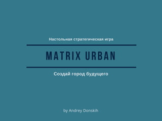 MATRIX URBAN
Создай город будущего
Настольная стратегическая игра
by Andrey Donskih
 