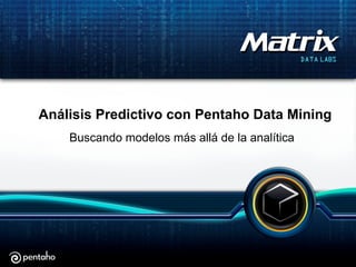 Análisis Predictivo con Pentaho Data Mining
Buscando modelos más allá de la analítica
 