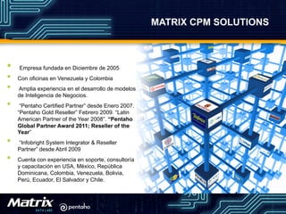 MATRIX CPM SOLUTIONS
•  Empresa fundada en Diciembre de 2005
•  Con oficinas en Venezuela y Colombia
•  Amplia experiencia...