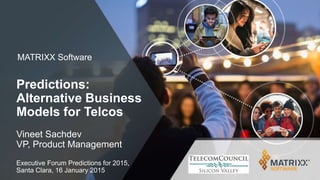 MATRIXX Software
Predictions:
Alternative Business
Models for Telcos
Vineet Sachdev
VP, Product Management
Executive Forum Predictions for 2015,
Santa Clara, 16 January 2015
 