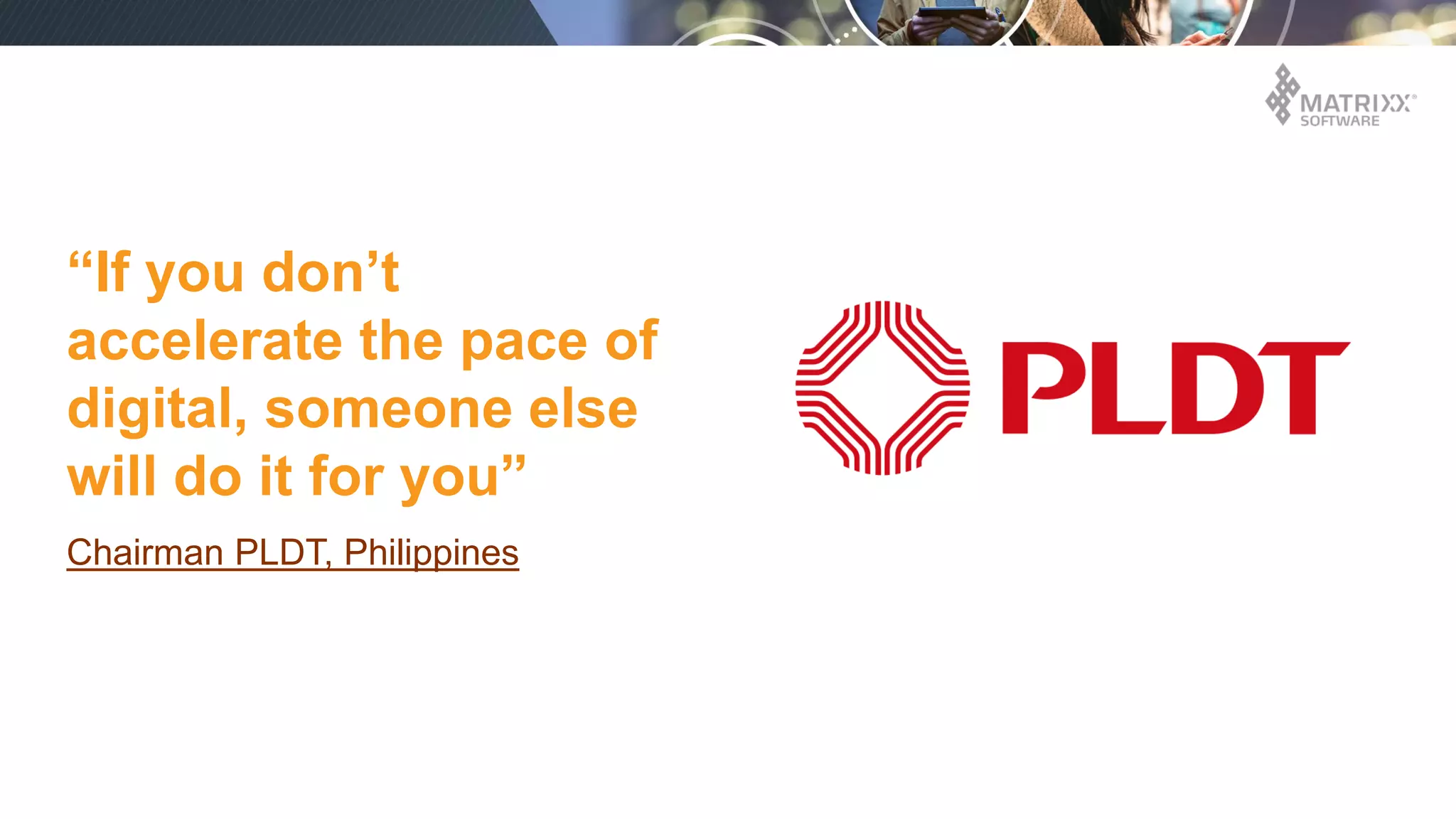 “If you don’t
accelerate the pace of
digital, someone else
will do it for you”
Chairman PLDT, Philippines
 