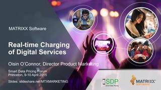 MATRIXX Software
Real-time Charging
of Digital Services
Oisin O’Connor, Director Product Marketing
Smart Data Pricing Forum
Princeton, 9-10 April 2015
Slides: slideshare.net/MTXMARKETING
 
