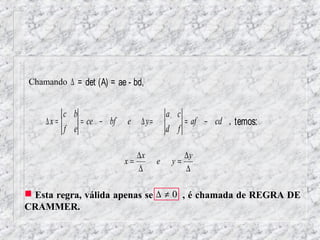 Chamando ∆ = det (A) = ae - bd,


           c b                              a c
    ∆x =         = ce − bf   e   ∆ y=             = af − cd , temos:
           f e                              d f

                                ∆x              ∆y
                             x=         e    y=
                                ∆               ∆

 Esta regra, válida apenas se ∆ ≠ 0 , é chamada de REGRA DE
CRAMMER.
 