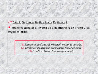 4.7 Cálculo Da Inversa De Uma Matriz De Ordem 2
 Podemos calcular a inversa de uma matriz A de ordem 2 da
seguinte forma:



         (1) Elementos da diagonal principal: trocar de posição.
          (2) Elementos da diagonal secundária: trocar de sinal.
                 (3) Dividir todos os elementos por det(A).
 