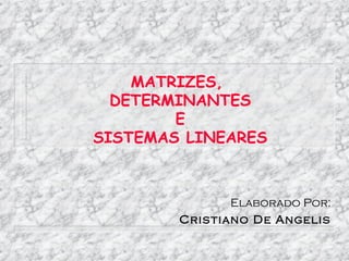 MATRIZES,
  DETERMINANTES
        E
SISTEMAS LINEARES



                Elaborado Por:
        Cris tiano De Angelis
 