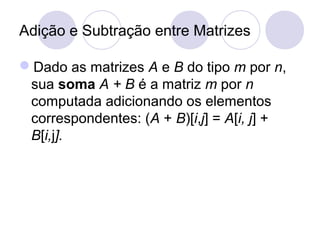 Adição e Subtração entre Matrizes
Dado as matrizes A e B do tipo m por n,
sua soma A + B é a matriz m por n
computada adicionando os elementos
correspondentes: (A + B)[i,j] = A[i, j] +
B[i,j].
 