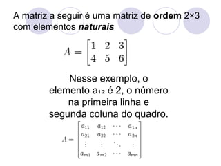 A matriz a seguir é uma matriz de ordem 2×3
com elementos naturais
Nesse exemplo, o
elemento a1 2 é 2, o número
na primeira linha e
segunda coluna do quadro.
 