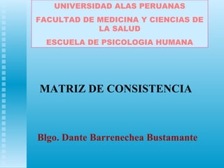 MATRIZ DE CONSISTENCIA
Blgo. Dante Barrenechea Bustamante
UNIVERSIDAD ALAS PERUANAS
FACULTAD DE MEDICINA Y CIENCIAS DE
LA SALUD
ESCUELA DE PSICOLOGIA HUMANA
 