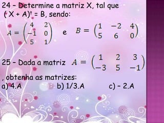 24 – Determine a matriz X, tal que
( X + A)t = B, sendo:

                 e



25 – Dada a matriz

, obtenha as matrizes:
a) 4.A          b) 1/3.A       c) – 2.A
 