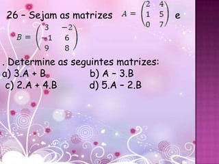 26 – Sejam as matrizes               e



. Determine as seguintes matrizes:
a) 3.A + B         b) A – 3.B
 c) 2.A + 4.B      d) 5.A – 2.B
 