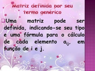 Uma      matriz     pode    ser
 definida, indicando-se seu tipo
 e uma fórmula para o cálculo
 de cada elemento aij, em
 função de i e j.
 
